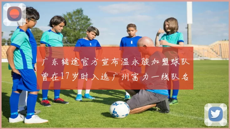广东铭途官方宣布温永骏加盟球队曾在17岁时入选广州富力一线队名单