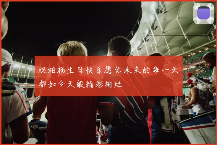 祝柏杨生日快乐愿你未来的每一天都如今天般精彩绚烂