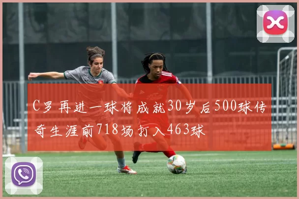 C罗再进一球将成就30岁后500球传奇生涯前718场打入463球