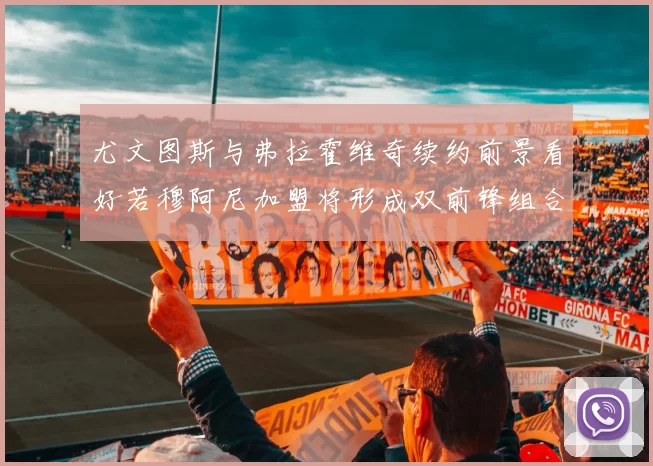 尤文图斯与弗拉霍维奇续约前景看好若穆阿尼加盟将形成双前锋组合