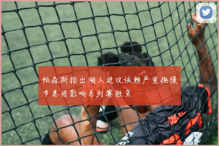 帕森斯指出湖人进攻依赖严重拖慢节奏将影响系列赛胜负