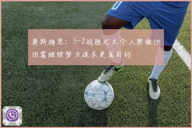 奥斯梅恩：5-2战胜尤文令人骄傲但仍需继续努力追求更高目标