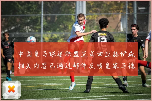 中国皇马球迷联盟正式回应赫伊森相关内容已通过邮件反馈皇家马德里