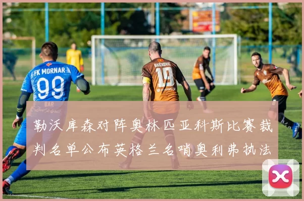 勒沃库森对阵奥林匹亚科斯比赛裁判名单公布英格兰名哨奥利弗执法引关注
