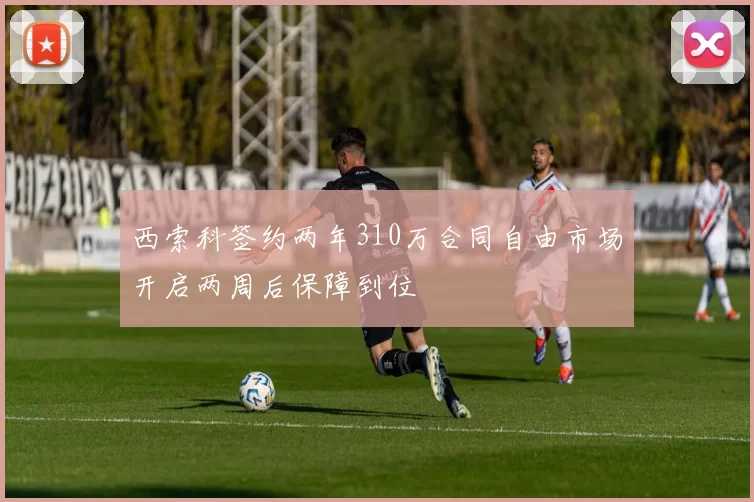 西索科签约两年310万合同自由市场开启两周后保障到位