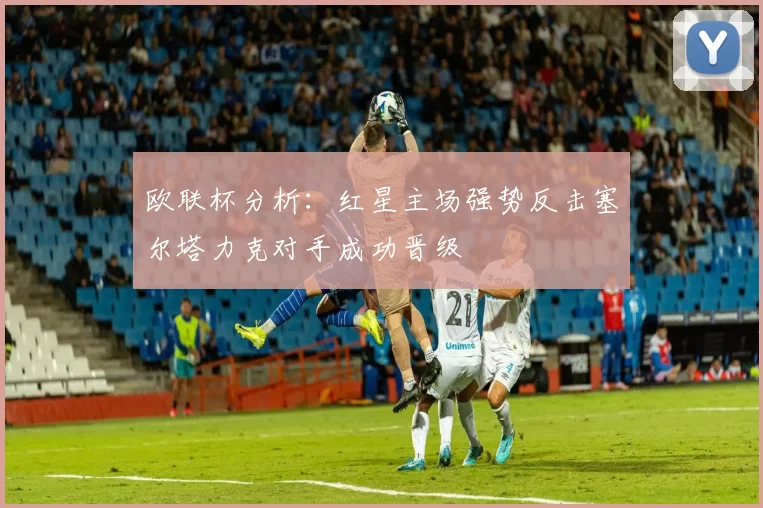 欧联杯分析：红星主场强势反击塞尔塔力克对手成功晋级