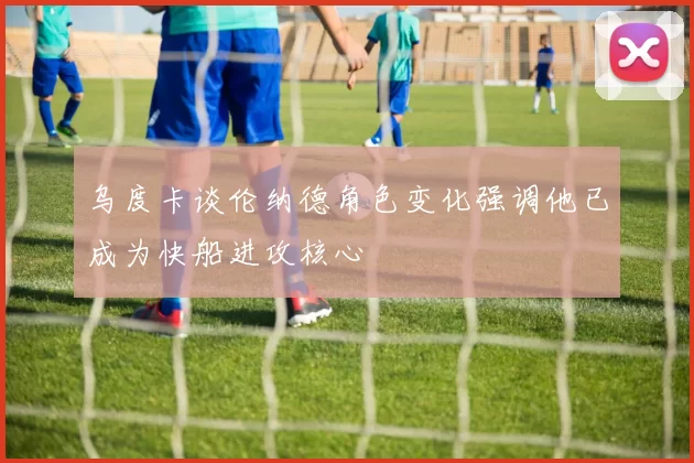 乌度卡谈伦纳德角色变化强调他已成为快船进攻核心