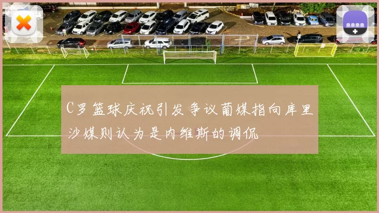 C罗篮球庆祝引发争议葡媒指向库里沙媒则认为是内维斯的调侃