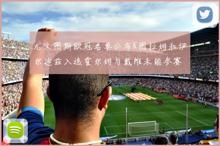 尤文图斯欧冠名单公布K图拉姆和伊尔迪兹入选霍尔姆与戴维未能参赛