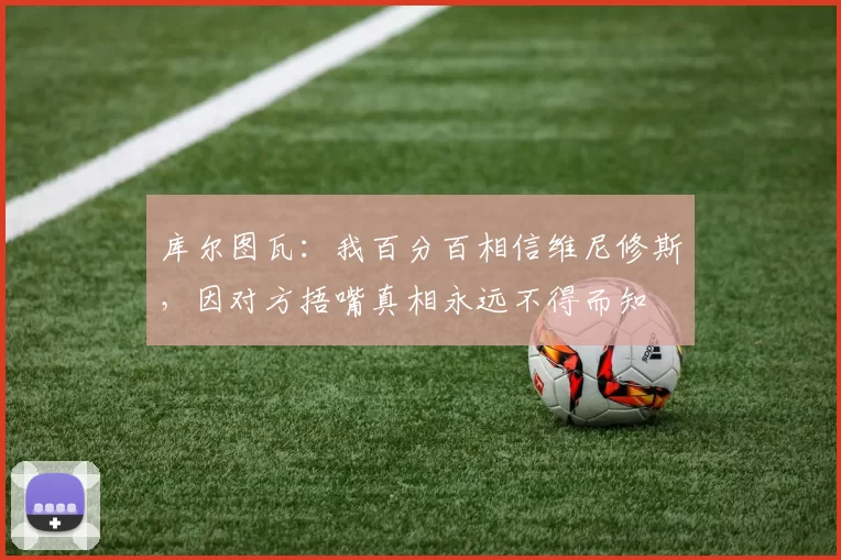库尔图瓦：我百分百相信维尼修斯，因对方捂嘴真相永远不得而知