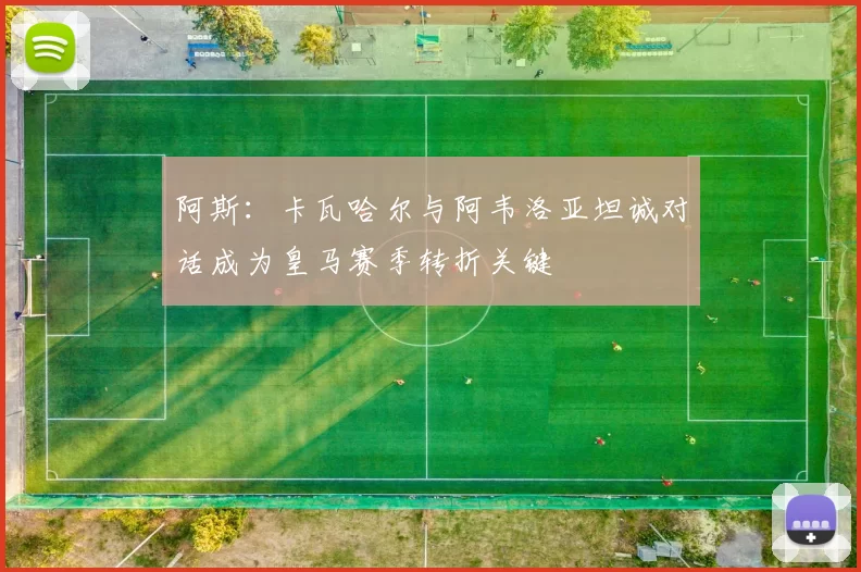 阿斯：卡瓦哈尔与阿韦洛亚坦诚对话成为皇马赛季转折关键