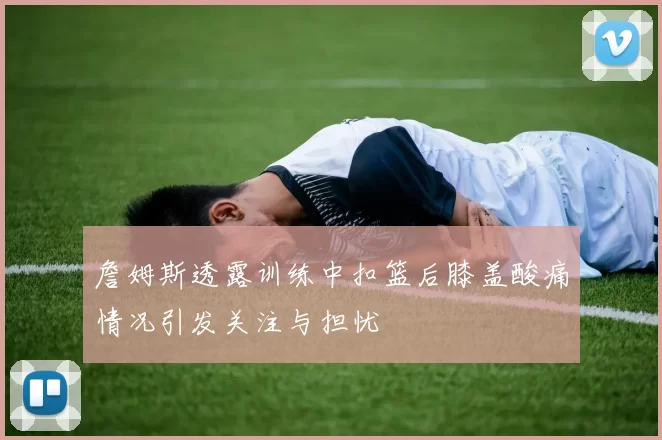 詹姆斯透露训练中扣篮后膝盖酸痛情况引发关注与担忧