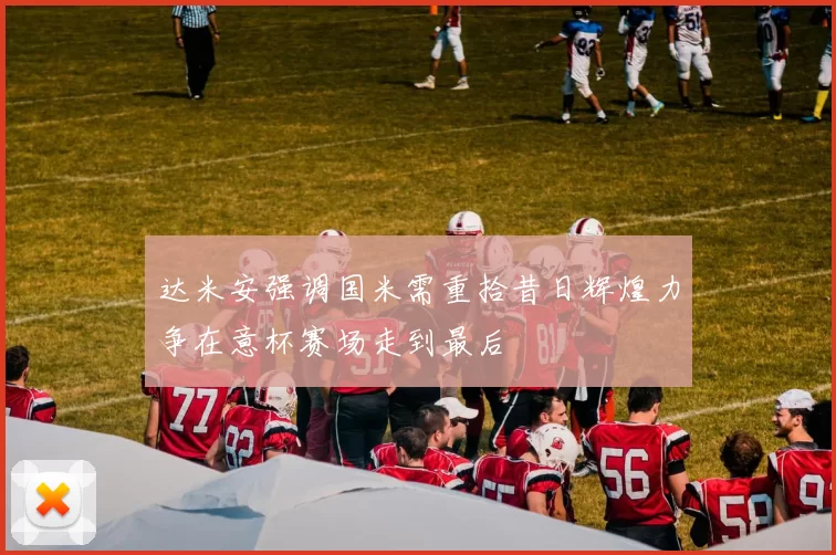 达米安强调国米需重拾昔日辉煌力争在意杯赛场走到最后