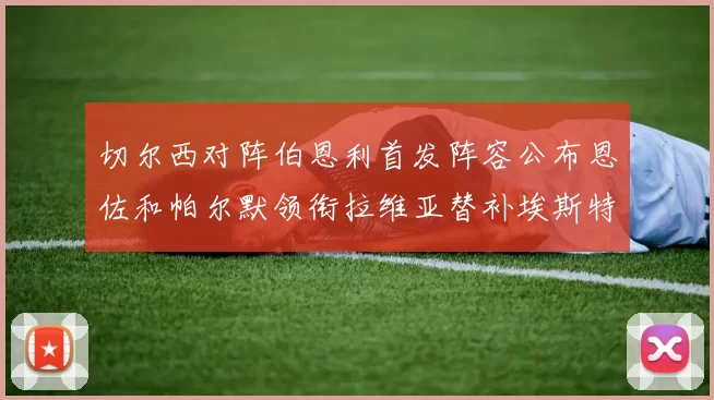 切尔西对阵伯恩利首发阵容公布恩佐和帕尔默领衔拉维亚替补埃斯特旺因伤缺席