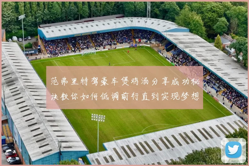 范弗里特驾豪车煲鸡汤分享成功秘诀教你如何低调前行直到实现梦想