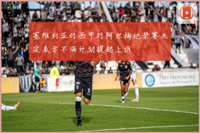 塞维利亚对西甲对阿尔梅达禁赛决定表示不满计划提起上诉