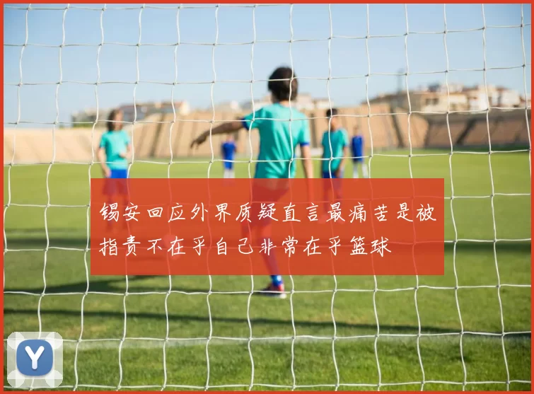 锡安回应外界质疑直言最痛苦是被指责不在乎自己非常在乎篮球