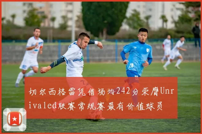 切尔西格雷凭借场均242分荣膺Unrivaled联赛常规赛最有价值球员