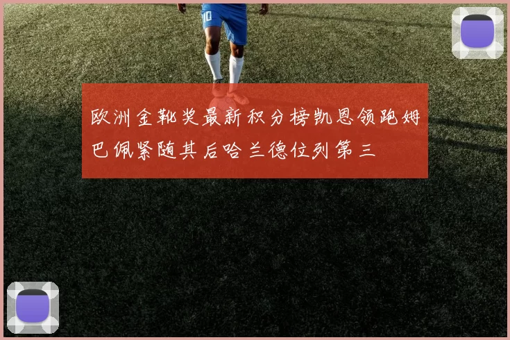 欧洲金靴奖最新积分榜凯恩领跑姆巴佩紧随其后哈兰德位列第三
