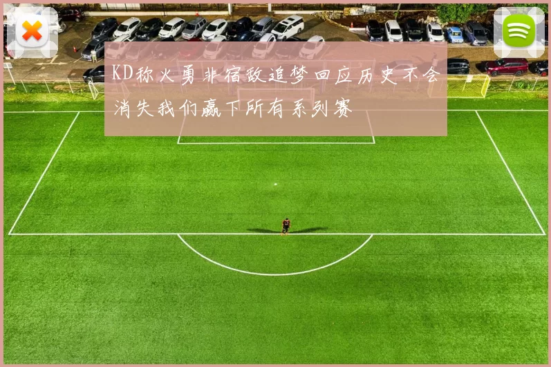 KD称火勇非宿敌追梦回应历史不会消失我们赢下所有系列赛