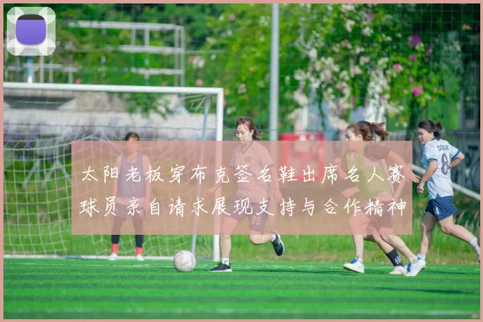 太阳老板穿布克签名鞋出席名人赛球员亲自请求展现支持与合作精神