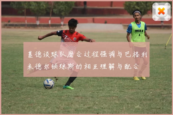 基德谈球队磨合过程强调与巴格利米德尔顿琼斯的相互理解与配合