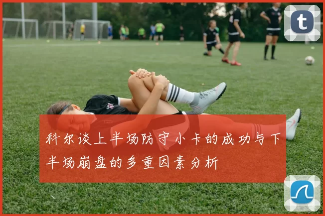 科尔谈上半场防守小卡的成功与下半场崩盘的多重因素分析