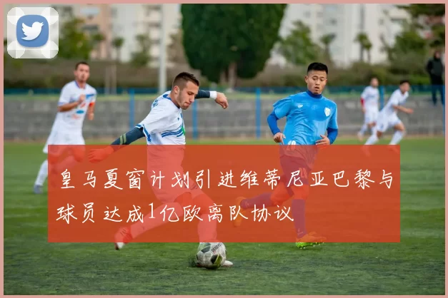 皇马夏窗计划引进维蒂尼亚巴黎与球员达成1亿欧离队协议