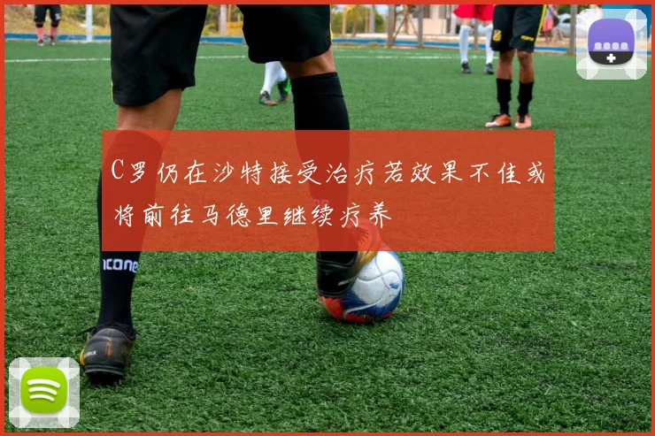 C罗仍在沙特接受治疗若效果不佳或将前往马德里继续疗养