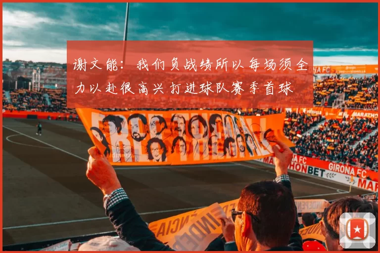谢文能：我们负战绩所以每场须全力以赴很高兴打进球队赛季首球